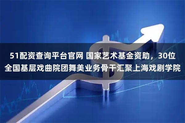 51配资查询平台官网 国家艺术基金资助，30位全国基层戏曲院团舞美业务骨干汇聚上海戏剧学院