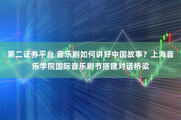 第二证券平台 音乐剧如何讲好中国故事？上海音乐学院国际音乐剧节搭建对话桥梁