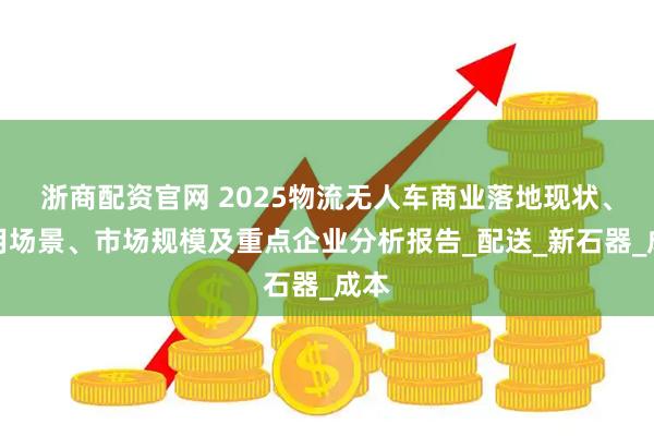 浙商配资官网 2025物流无人车商业落地现状、应用场景、市场规模及重点企业分析报告_配送_新石器_成本
