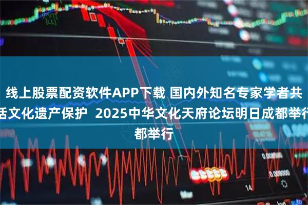 线上股票配资软件APP下载 国内外知名专家学者共话文化遗产保护  2025中华文化天府论坛明日成都举行