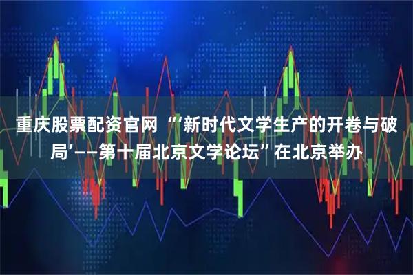 重庆股票配资官网 “‘新时代文学生产的开卷与破局’——第十届北京文学论坛”在北京举办