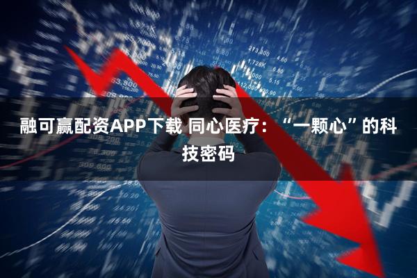 融可赢配资APP下载 同心医疗：“一颗心”的科技密码