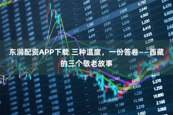 东润配资APP下载 三种温度，一份答卷——西藏的三个敬老故事