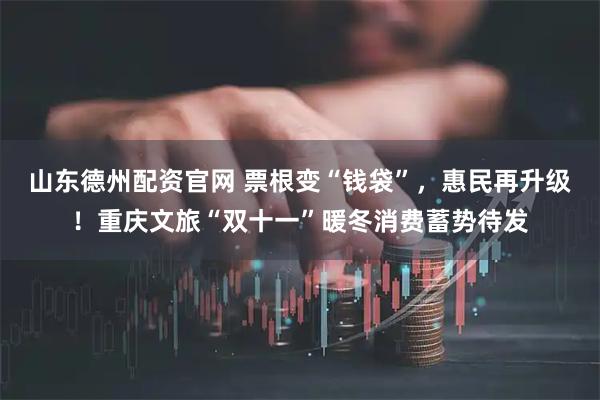 山东德州配资官网 票根变“钱袋”，惠民再升级！重庆文旅“双十一”暖冬消费蓄势待发