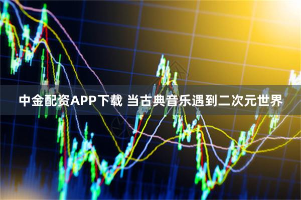 中金配资APP下载 当古典音乐遇到二次元世界