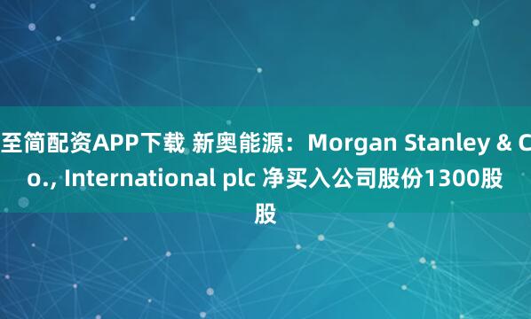 至简配资APP下载 新奥能源：Morgan Stanley & Co., International plc 净买入公司股份1300股