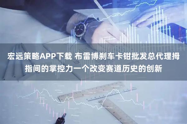 宏远策略APP下载 布雷博刹车卡钳批发总代理拇指间的掌控力一个改变赛道历史的创新