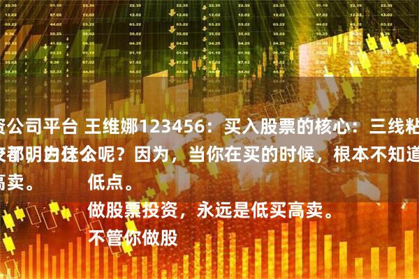 湖南配资公司平台 王维娜123456:买入股票的核心:三线粘合向上。
很多网友都明白这个道理,但真正做对的人太少了,为什么呢?因为,当你在买的时候,根本不知道自己买的是高点还是低点。
做股票投资,永远是低买高卖。
不管你做股