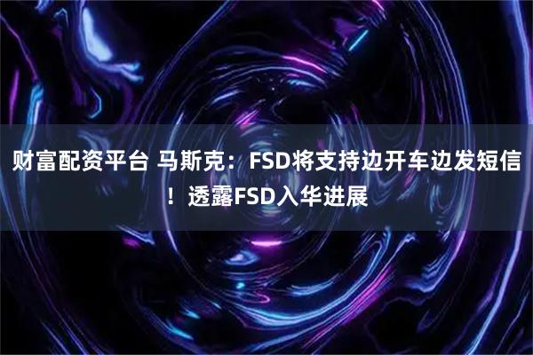 财富配资平台 马斯克：FSD将支持边开车边发短信！透露FSD入华进展