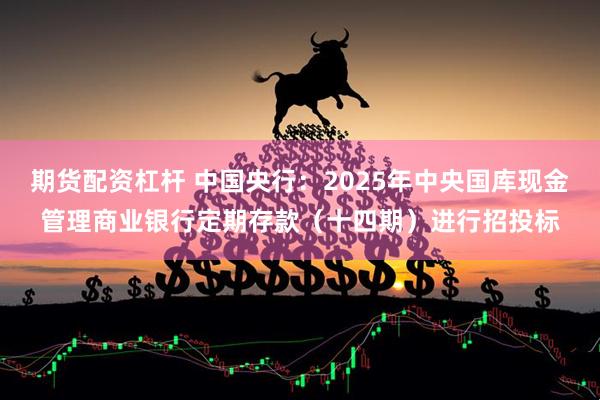 期货配资杠杆 中国央行：2025年中央国库现金管理商业银行定期存款（十四期）进行招投标