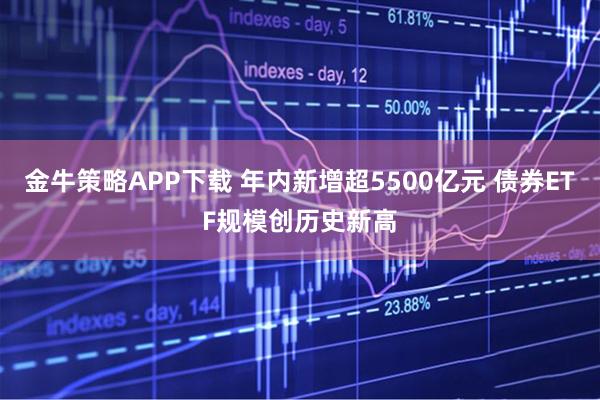 金牛策略APP下载 年内新增超5500亿元 债券ETF规模创历史新高