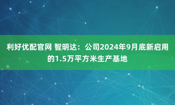 利好优配官网 智明达：公司2024年9月底新启用的1.5万平方米生产基地
