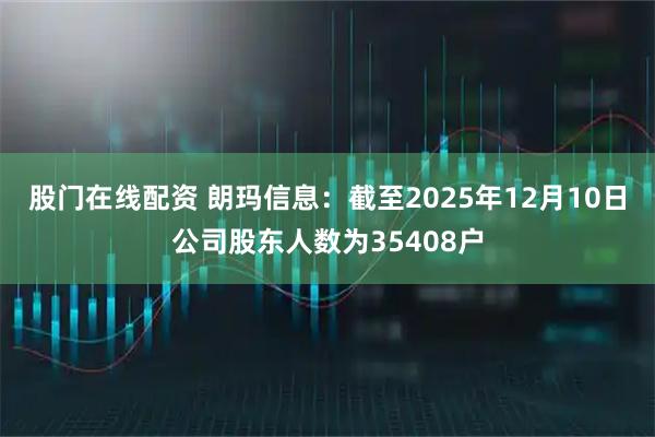 股门在线配资 朗玛信息：截至2025年12月10日公司股东人数为35408户