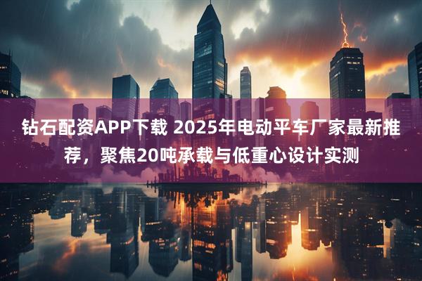 钻石配资APP下载 2025年电动平车厂家最新推荐，聚焦20吨承载与低重心设计实测