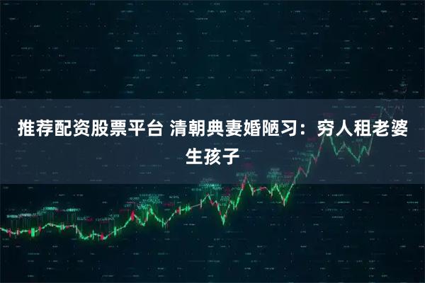 推荐配资股票平台 清朝典妻婚陋习：穷人租老婆生孩子