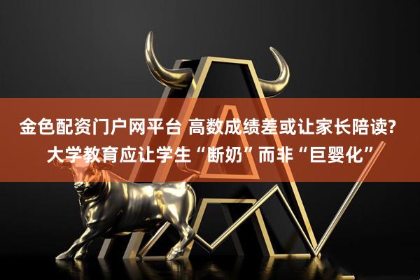 金色配资门户网平台 高数成绩差或让家长陪读? 大学教育应让学生“断奶”而非“巨婴化”