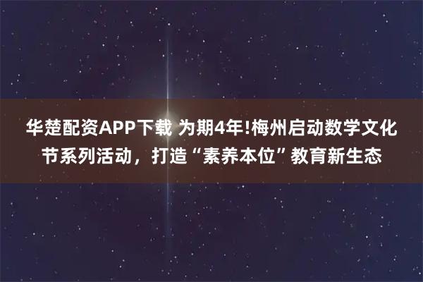 华楚配资APP下载 为期4年!梅州启动数学文化节系列活动,打造“素养本位”教育新生态