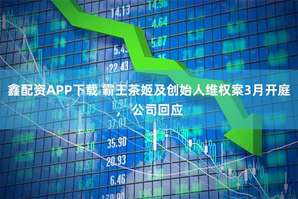 鑫配资APP下载 霸王茶姬及创始人维权案3月开庭， 公司回应