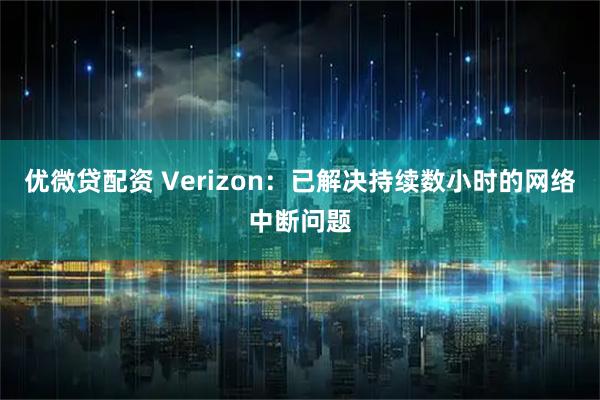 优微贷配资 Verizon:已解决持续数小时的网络中断问题