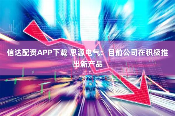 信达配资APP下载 思源电气：目前公司在积极推出新产品