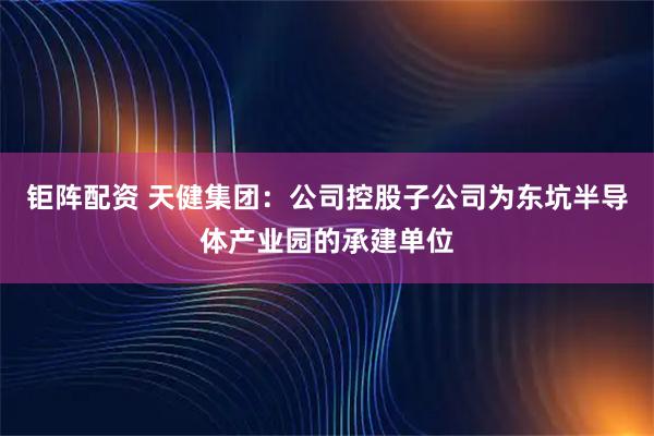 钜阵配资 天健集团：公司控股子公司为东坑半导体产业园的承建单位