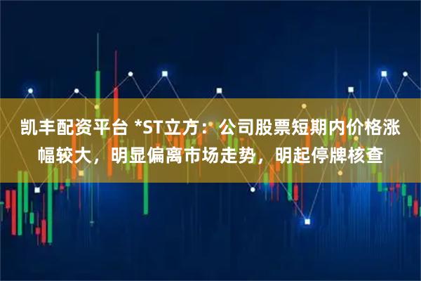 凯丰配资平台 *ST立方：公司股票短期内价格涨幅较大，明显偏离市场走势，明起停牌核查