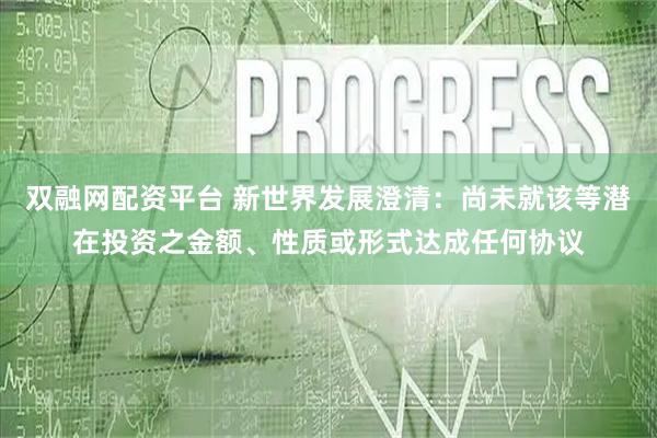 双融网配资平台 新世界发展澄清：尚未就该等潜在投资之金额、性质或形式达成任何协议
