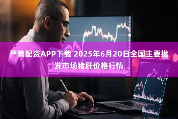 严管配资APP下载 2025年6月20日全国主要批发市场猪肝价格行情