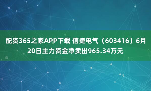 配资365之家APP下载 信捷电气（603416）6月20日主力资金净卖出965.34万元
