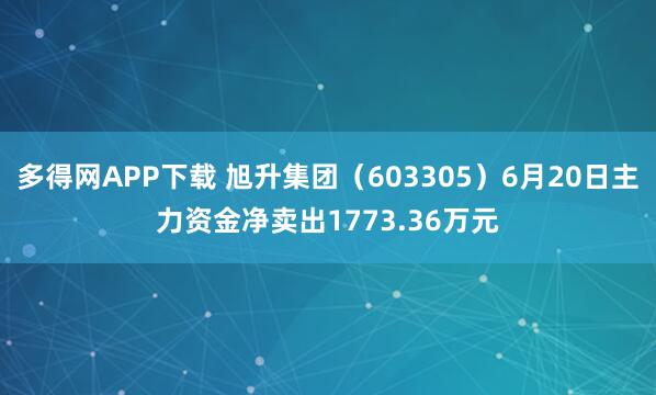 多得网APP下载 旭升集团(603305)6月20日主力资金净卖出1773.36万元