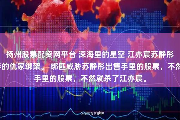 扬州股票配资网平台 深海里的星空 江亦宸苏静彤江亦宸被苏静彤的仇家绑架。 绑匪威胁苏静彤出售手里的股票，不然就杀了江亦宸。