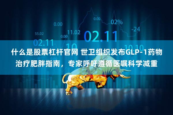 什么是股票杠杆官网 世卫组织发布GLP-1药物治疗肥胖指南，专家呼吁遵循医嘱科学减重