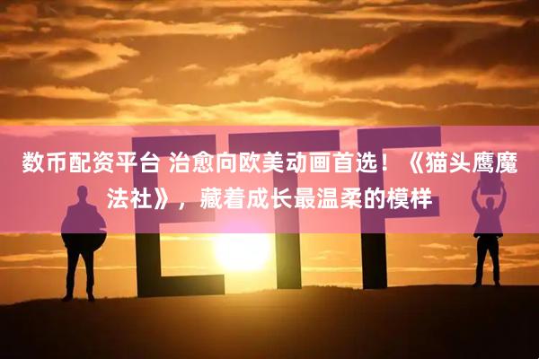 数币配资平台 治愈向欧美动画首选！《猫头鹰魔法社》，藏着成长最温柔的模样