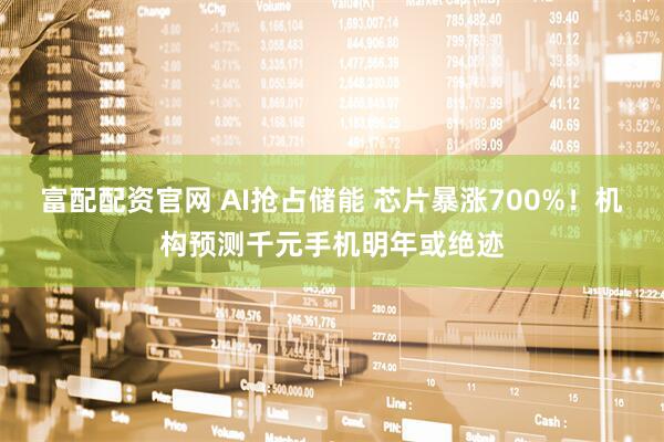 富配配资官网 AI抢占储能 芯片暴涨700%！机构预测千元手机明年或绝迹